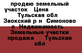 продаю земельный участок › Цена ­ 160 000 - Тульская обл., Заокский р-н, Симоново с. Недвижимость » Земельные участки продажа   . Тульская обл.